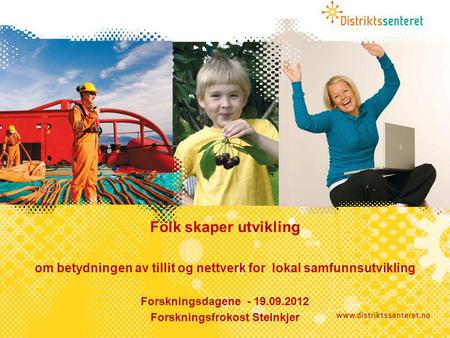 Folk skaper utvikling om betydningen av tillit og nettverk for lokal samfunnsutvikling Forskningsdagene - 19.09.2012 Forskningsfrokost Steinkjer.