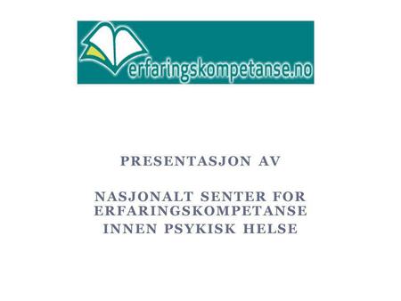 PRESENTASJON AV NASJONALT SENTER FOR ERFARINGSKOMPETANSE INNEN PSYKISK HELSE NKLMS 21.09.11.