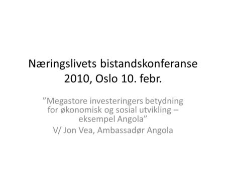 Næringslivets bistandskonferanse 2010, Oslo 10. febr. ”Megastore investeringers betydning for økonomisk og sosial utvikling – eksempel Angola” V/ Jon Vea,