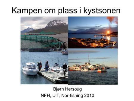 Kampen om plass i kystsonen Bjørn Hersoug NFH, UiT, Nor-fishing 2010.
