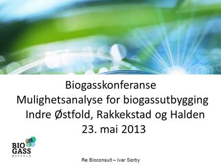 Biogasskonferanse Mulighetsanalyse for biogassutbygging Indre Østfold, Rakkekstad og Halden 23. mai 2013 Re Bioconsult – Ivar Sørby.