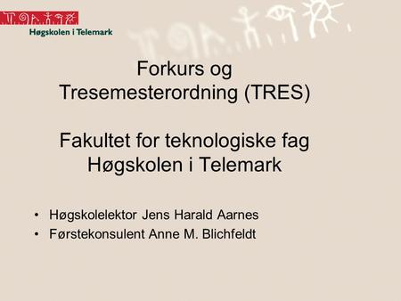 Forkurs og Tresemesterordning (TRES) Fakultet for teknologiske fag Høgskolen i Telemark Høgskolelektor Jens Harald Aarnes Førstekonsulent Anne M. Blichfeldt.