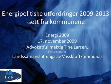 Energipolitiske utfordringer 2009-2013 -sett fra kommunene Energi 2009 17. november 2009 Advokatfullmektig Tine Larsen, Landssamanslutninga.