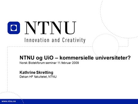 1 NTNU og UiO – kommersielle universiteter? Norsk Biotekforum seminar 11.februar 2009 Kathrine Skretting Dekan HF fakultetet, NTNU NTNU og UiO – kommersielle.