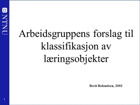1 Arbeidsgruppens forslag til klassifikasjon av læringsobjekter Berit Rolandsen, 2003.
