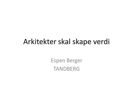Arkitekter skal skape verdi Espen Berger TANDBERG.