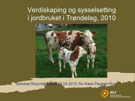 Verdiskaping og sysselsetting i jordbruket i Trøndelag, 2010 Seminar Rica Hell Hotell 18.04.2013, Siv Karin Paulsen Rye.