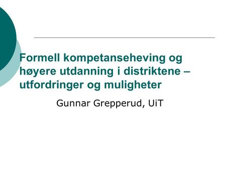 Formell kompetanseheving og høyere utdanning i distriktene – utfordringer og muligheter Gunnar Grepperud, UiT.