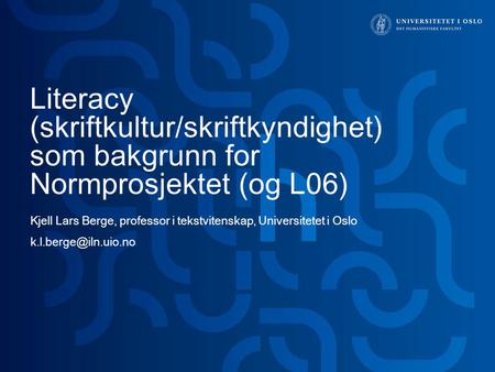Literacy (skriftkultur/skriftkyndighet) som bakgrunn for Normprosjektet (og L06) Kjell Lars Berge, professor i tekstvitenskap, Universitetet i Oslo k.l.berge@iln.uio.no.