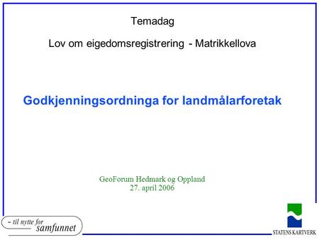 Temadag Lov om eigedomsregistrering - Matrikkellova Godkjenningsordninga for landmålarforetak GeoForum Hedmark og Oppland 27. april 2006.