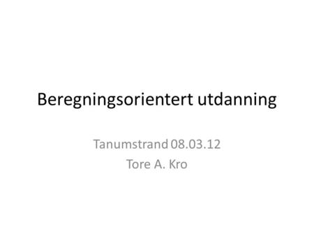Beregningsorientert utdanning Tanumstrand 08.03.12 Tore A. Kro.