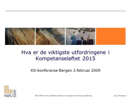 NIFU STEP Norsk institutt for studier av innovasjon, forskning og utdanning www.nifustep.no Hva er de viktigste utfordringene i Kompetanseløftet 2015 KS-konferanse.