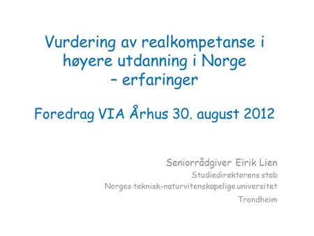 Vurdering av realkompetanse i høyere utdanning i Norge – erfaringer Foredrag VIA Århus 30. august 2012 Seniorrådgiver Eirik Lien Studiedirektørens stab.