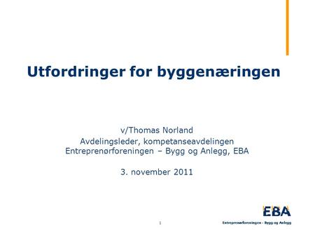 Utfordringer for byggenæringen v/Thomas Norland Avdelingsleder, kompetanseavdelingen Entreprenørforeningen – Bygg og Anlegg, EBA 3. november 2011 1.