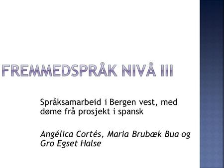 Fremmedspråk nivå III Språksamarbeid i Bergen vest, med døme frå prosjekt i spansk Angélica Cortés, Maria Brubæk Bua og Gro Egset Halse Gro.
