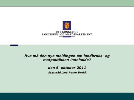Hva må den nye meldingen om landbruks- og matpolitikken inneholde? den 6. oktober 2011 Statsråd Lars Peder Brekk.