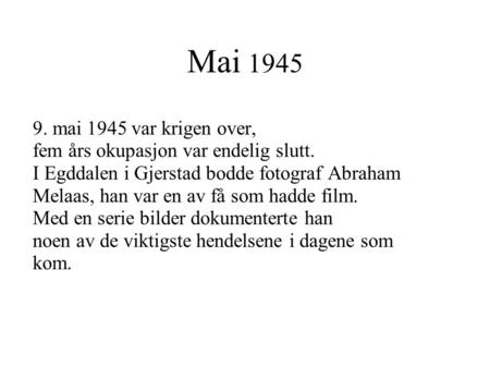 Mai 1945 9. mai 1945 var krigen over, fem års okupasjon var endelig slutt. I Egddalen i Gjerstad bodde fotograf Abraham 		Melaas, han var en av få som.
