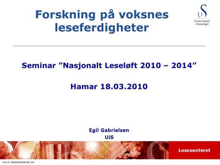 Lesesenteret www.lesesenteret.no Forskning på voksnes leseferdigheter Seminar ”Nasjonalt Leseløft 2010 – 2014” Hamar 18.03.2010 Egil Gabrielsen UiS.
