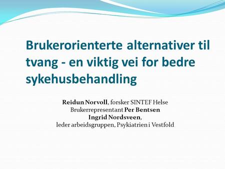 Brukerorienterte alternativer til tvang - en viktig vei for bedre sykehusbehandling Reidun Norvoll, forsker SINTEF Helse Brukerrepresentant Per Bentsen.