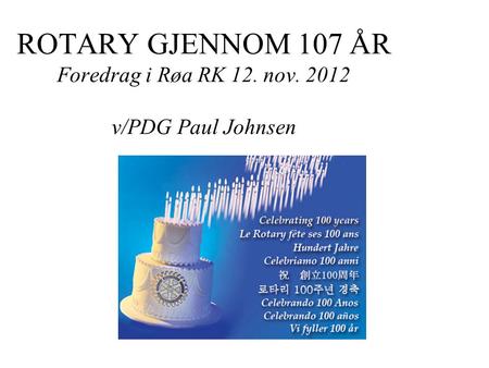 ROTARY GJENNOM 107 ÅR Foredrag i Røa RK 12. nov. 2012 v/PDG Paul Johnsen.