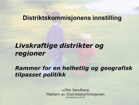 Distriktskommisjonens innstilling Livskraftige distrikter og regioner Rammer for en helhetlig og geografisk tilpasset politikk v/Per Sandberg Medlem av.