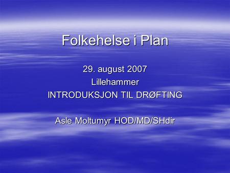 Folkehelse i Plan 29. august 2007 Lillehammer INTRODUKSJON TIL DRØFTING Asle Moltumyr HOD/MD/SHdir.