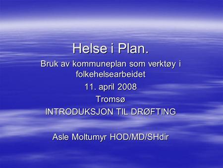 Helse i Plan. Bruk av kommuneplan som verktøy i folkehelsearbeidet 11. april 2008 Tromsø INTRODUKSJON TIL DRØFTING Asle Moltumyr HOD/MD/SHdir.