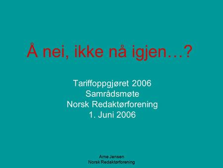 Arne Jensen Norsk Redaktørforening Tariffoppgjøret 2006 Samrådsmøte Norsk Redaktørforening 1. Juni 2006 Å nei, ikke nå igjen…?