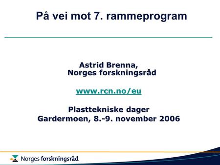 På vei mot 7. rammeprogram Astrid Brenna, Norges forskningsråd www.rcn.no/eu Plasttekniske dager Gardermoen, 8.-9. november 2006.