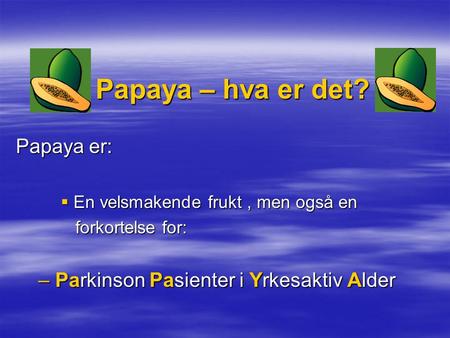 Papaya – hva er det? Papaya er:  En velsmakende frukt, men også en forkortelse for: forkortelse for: – Parkinson Pasienter i Yrkesaktiv Alder.