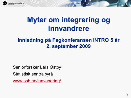 1 1 Myter om integrering og innvandrere Innledning på Fagkonferansen INTRO 5 år 2. september 2009 Seniorforsker Lars Østby Statistisk sentralbyrå www.ssb.no/innvandring/