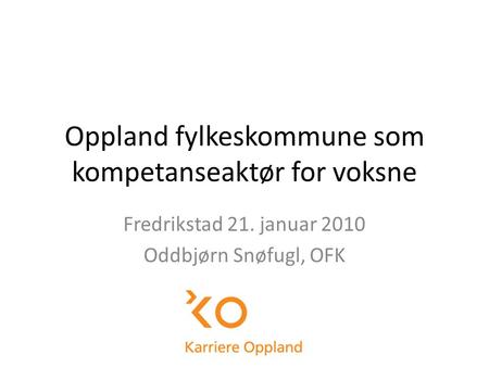 Oppland fylkeskommune som kompetanseaktør for voksne Fredrikstad 21. januar 2010 Oddbjørn Snøfugl, OFK.