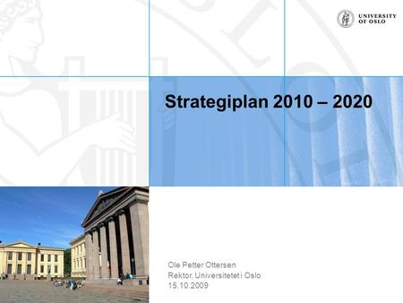 Strategiplan 2010 – 2020 Ole Petter Ottersen Rektor, Universitetet i Oslo 15.10.2009.