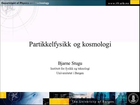 Normal text - click to edit Partikkelfysikk og kosmologi Bjarne Stugu Institutt for fysikk og teknologi Universitetet i Bergen.
