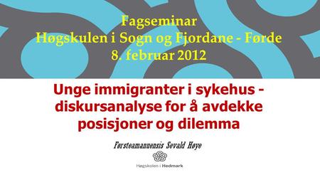 Fagseminar Høgskulen i Sogn og Fjordane - Førde 8. februar 2012 Unge immigranter i sykehus - diskursanalyse for å avdekke posisjoner og dilemma Førsteamanuensis.