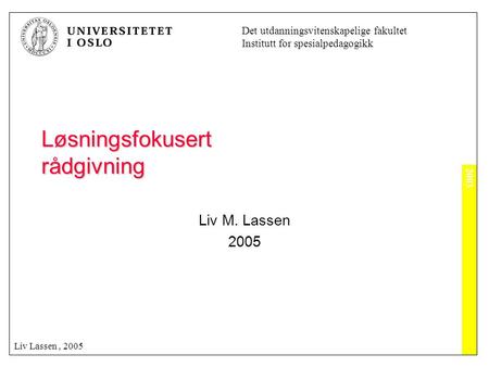2003 Det utdanningsvitenskapelige fakultet Institutt for spesialpedagogikk Liv Lassen, 2005 Løsningsfokusert rådgivning Liv M. Lassen 2005.