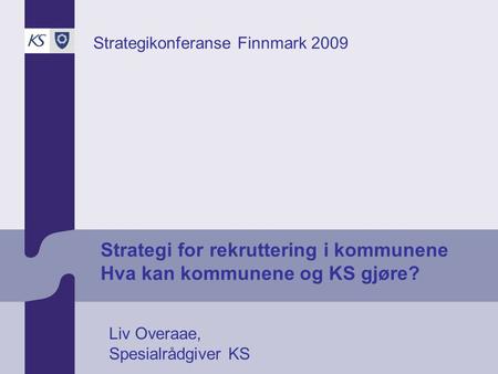 Strategi for rekruttering i kommunene Hva kan kommunene og KS gjøre? Strategikonferanse Finnmark 2009 Liv Overaae, Spesialrådgiver KS.