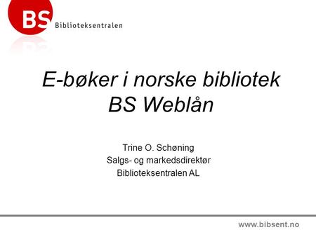 Www.bibsent.no E-bøker i norske bibliotek BS Weblån Trine O. Schøning Salgs- og markedsdirektør Biblioteksentralen AL.