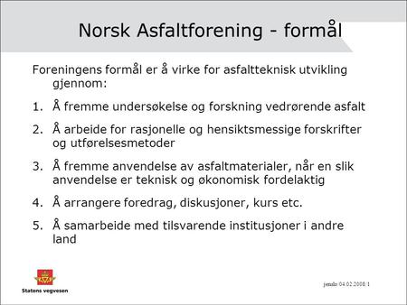 Jenslo/04.02.2008/1 Norsk Asfaltforening - formål Foreningens formål er å virke for asfaltteknisk utvikling gjennom: 1.Å fremme undersøkelse og forskning.