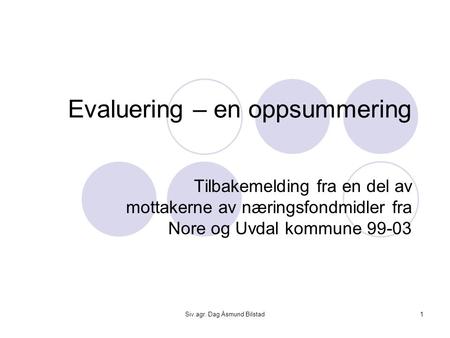Siv.agr. Dag Åsmund Bilstad1 Evaluering – en oppsummering Tilbakemelding fra en del av mottakerne av næringsfondmidler fra Nore og Uvdal kommune 99-03.