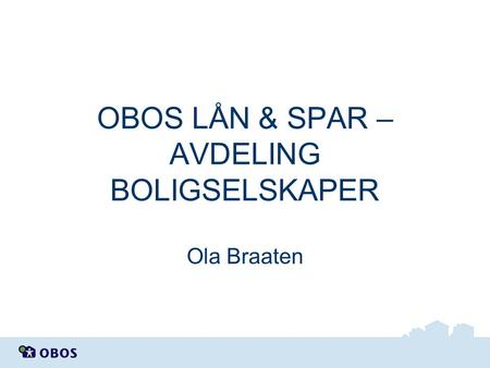 OBOS LÅN & SPAR – AVDELING BOLIGSELSKAPER Ola Braaten.