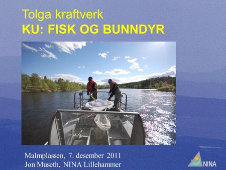Tolga kraftverk KU: FISK OG BUNNDYR Malmplassen, 7. desember 2011 Jon Museth, NINA Lillehammer.