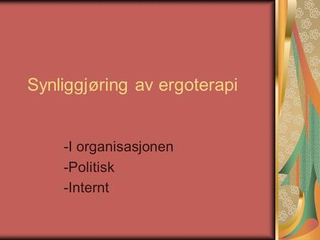 Synliggjøring av ergoterapi -I organisasjonen -Politisk -Internt.