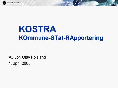 1 KOSTRA KOmmune-STat-RApportering Av Jon Olav Folsland 1. april 2006.