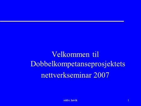 Odd e. havik1 Velkommen til Dobbelkompetanseprosjektets nettverkseminar 2007.