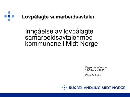 Inngåelse av lovpålagte samarbeidsavtaler med kommunene i Midt-Norge Fagseminar Vestmo 27-28 mars 2012 Elise Solheim Lovpålagte samarbeidsavtaler.