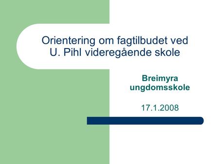 Orientering om fagtilbudet ved U. Pihl videregående skole Breimyra ungdomsskole 17.1.2008.