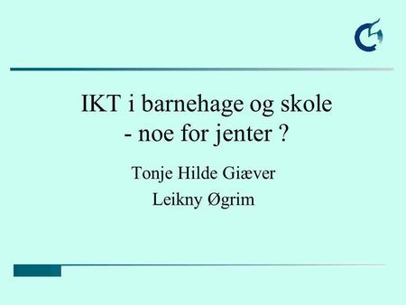IKT i barnehage og skole - noe for jenter ? Tonje Hilde Giæver Leikny Øgrim.