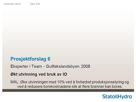 Classification: Internal Status: Draft Prosjektforslag 6 Eksperter i Team - Gullfakslandsbyen 2008 Økt utvinning ved bruk av IO MÅL: Øke utvinningen med.