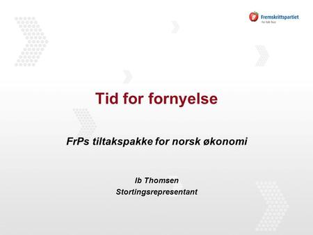 Tid for fornyelse FrPs tiltakspakke for norsk økonomi Ib Thomsen Stortingsrepresentant.